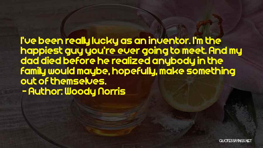 Woody Norris Quotes: I've Been Really Lucky As An Inventor. I'm The Happiest Guy You're Ever Going To Meet. And My Dad Died