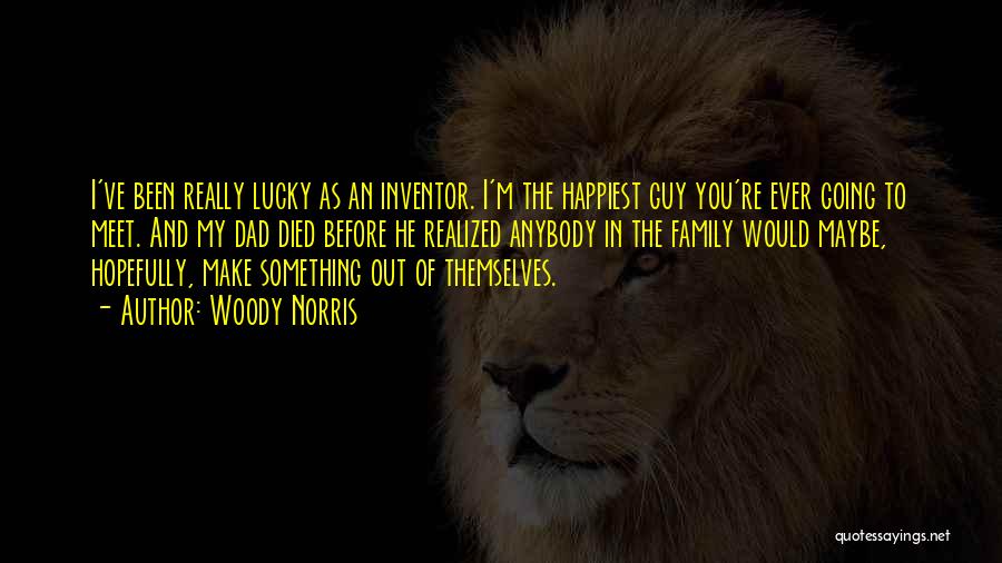 Woody Norris Quotes: I've Been Really Lucky As An Inventor. I'm The Happiest Guy You're Ever Going To Meet. And My Dad Died