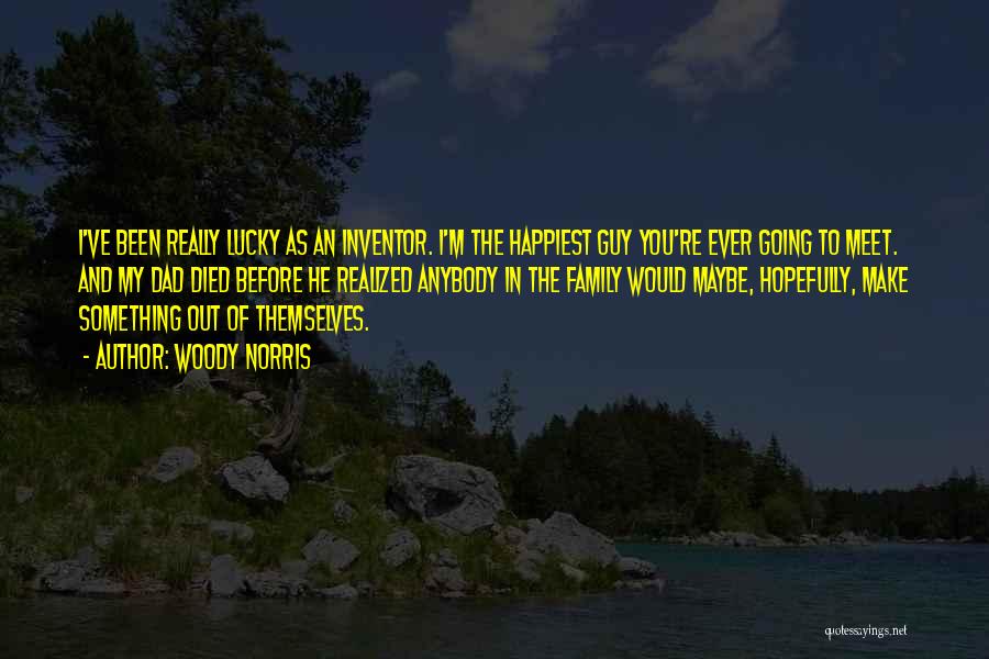 Woody Norris Quotes: I've Been Really Lucky As An Inventor. I'm The Happiest Guy You're Ever Going To Meet. And My Dad Died