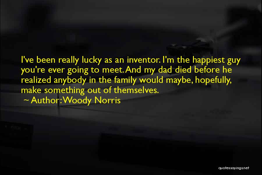 Woody Norris Quotes: I've Been Really Lucky As An Inventor. I'm The Happiest Guy You're Ever Going To Meet. And My Dad Died