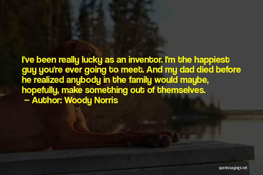 Woody Norris Quotes: I've Been Really Lucky As An Inventor. I'm The Happiest Guy You're Ever Going To Meet. And My Dad Died