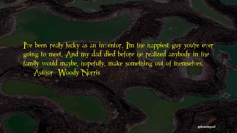 Woody Norris Quotes: I've Been Really Lucky As An Inventor. I'm The Happiest Guy You're Ever Going To Meet. And My Dad Died