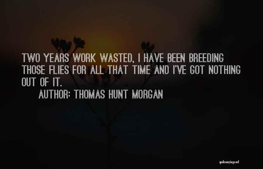 Thomas Hunt Morgan Quotes: Two Years Work Wasted, I Have Been Breeding Those Flies For All That Time And I've Got Nothing Out Of