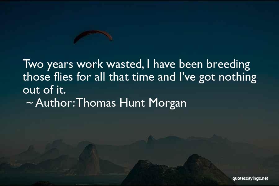 Thomas Hunt Morgan Quotes: Two Years Work Wasted, I Have Been Breeding Those Flies For All That Time And I've Got Nothing Out Of