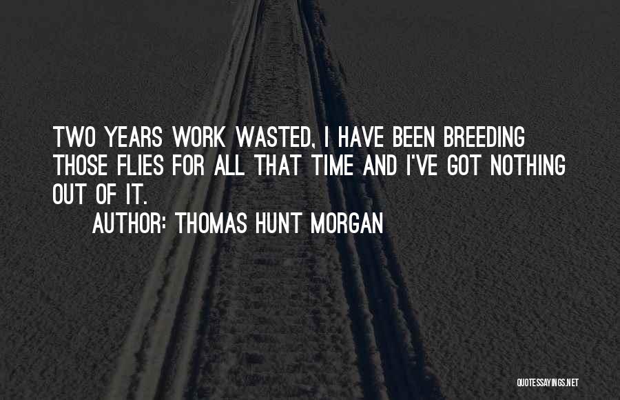 Thomas Hunt Morgan Quotes: Two Years Work Wasted, I Have Been Breeding Those Flies For All That Time And I've Got Nothing Out Of