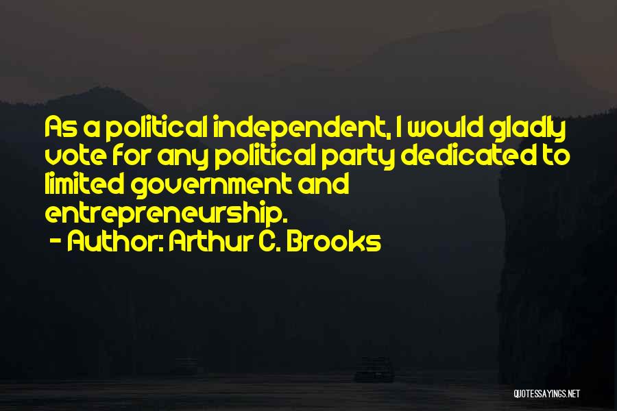 Arthur C. Brooks Quotes: As A Political Independent, I Would Gladly Vote For Any Political Party Dedicated To Limited Government And Entrepreneurship.