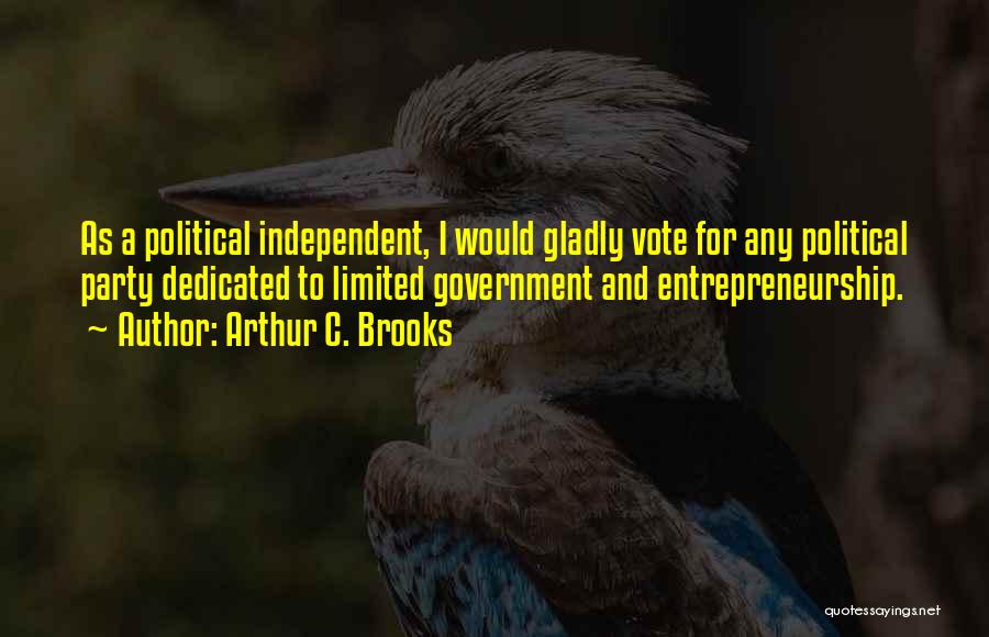 Arthur C. Brooks Quotes: As A Political Independent, I Would Gladly Vote For Any Political Party Dedicated To Limited Government And Entrepreneurship.