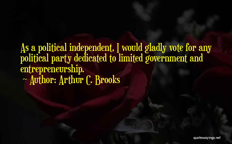 Arthur C. Brooks Quotes: As A Political Independent, I Would Gladly Vote For Any Political Party Dedicated To Limited Government And Entrepreneurship.