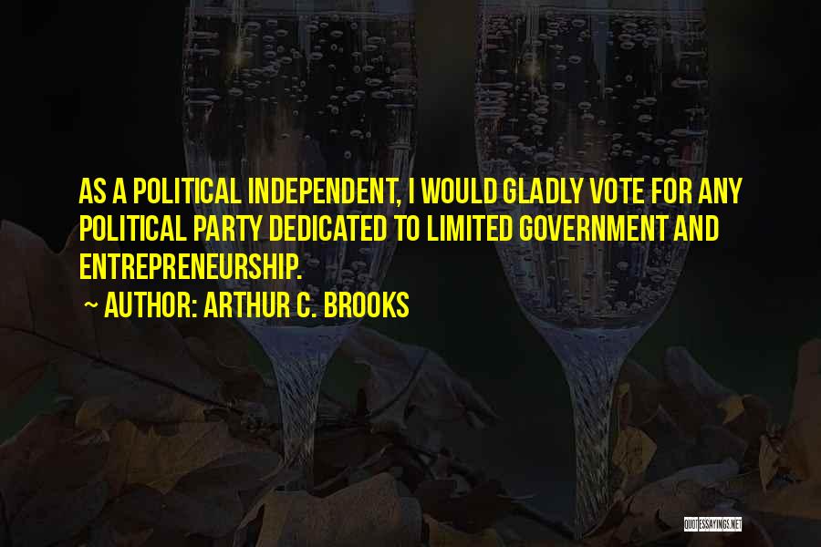 Arthur C. Brooks Quotes: As A Political Independent, I Would Gladly Vote For Any Political Party Dedicated To Limited Government And Entrepreneurship.