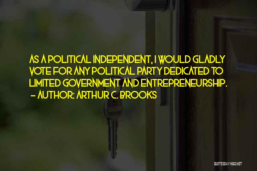 Arthur C. Brooks Quotes: As A Political Independent, I Would Gladly Vote For Any Political Party Dedicated To Limited Government And Entrepreneurship.