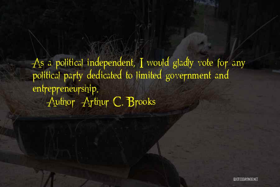 Arthur C. Brooks Quotes: As A Political Independent, I Would Gladly Vote For Any Political Party Dedicated To Limited Government And Entrepreneurship.