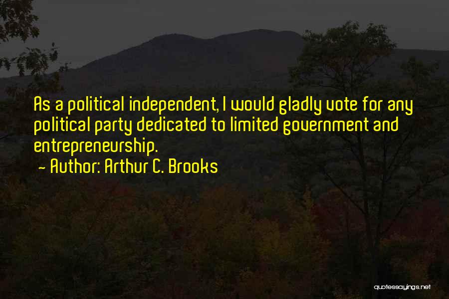 Arthur C. Brooks Quotes: As A Political Independent, I Would Gladly Vote For Any Political Party Dedicated To Limited Government And Entrepreneurship.