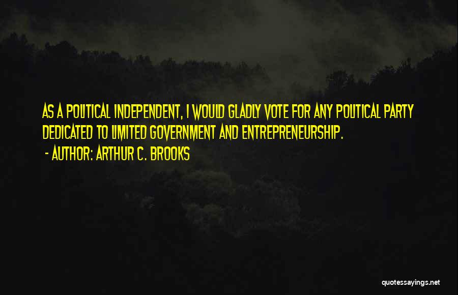 Arthur C. Brooks Quotes: As A Political Independent, I Would Gladly Vote For Any Political Party Dedicated To Limited Government And Entrepreneurship.