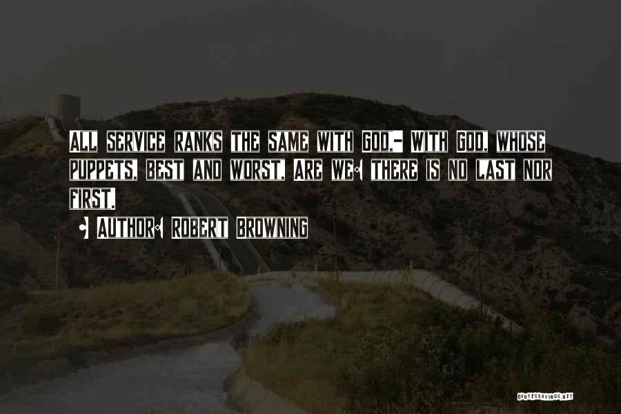 Robert Browning Quotes: All Service Ranks The Same With God,- With God, Whose Puppets, Best And Worst, Are We: There Is No Last