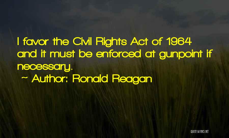 Ronald Reagan Quotes: I Favor The Civil Rights Act Of 1964 And It Must Be Enforced At Gunpoint If Necessary.