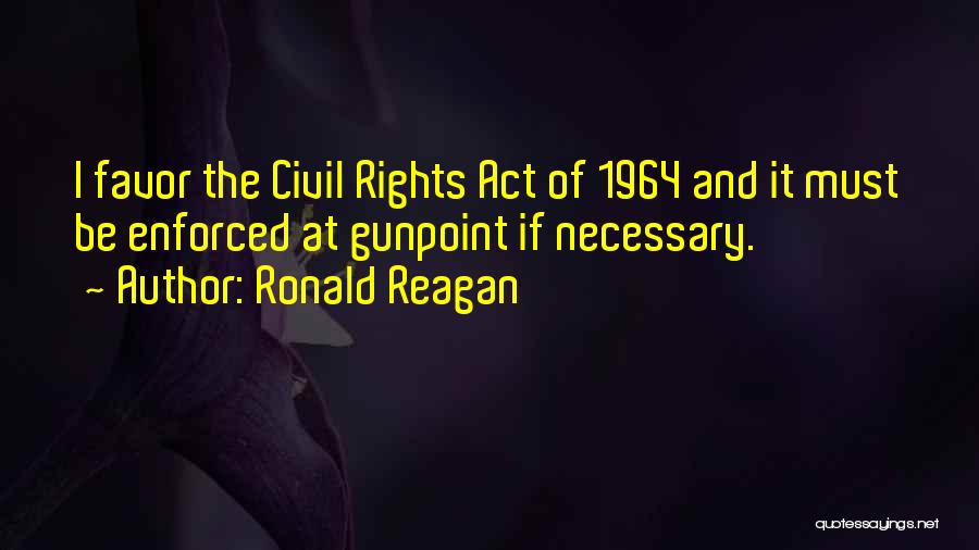 Ronald Reagan Quotes: I Favor The Civil Rights Act Of 1964 And It Must Be Enforced At Gunpoint If Necessary.