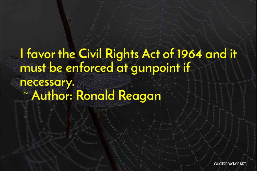 Ronald Reagan Quotes: I Favor The Civil Rights Act Of 1964 And It Must Be Enforced At Gunpoint If Necessary.