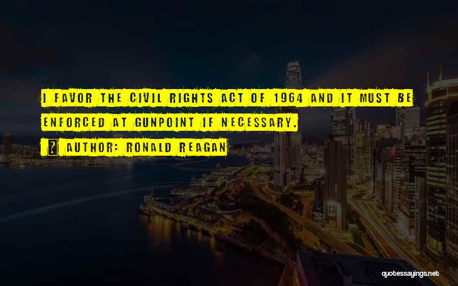 Ronald Reagan Quotes: I Favor The Civil Rights Act Of 1964 And It Must Be Enforced At Gunpoint If Necessary.