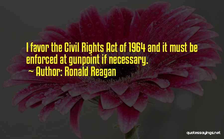 Ronald Reagan Quotes: I Favor The Civil Rights Act Of 1964 And It Must Be Enforced At Gunpoint If Necessary.