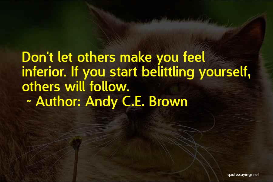 Andy C.E. Brown Quotes: Don't Let Others Make You Feel Inferior. If You Start Belittling Yourself, Others Will Follow.