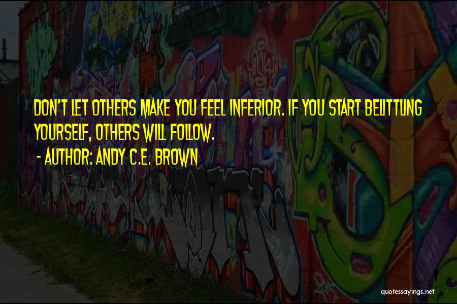 Andy C.E. Brown Quotes: Don't Let Others Make You Feel Inferior. If You Start Belittling Yourself, Others Will Follow.