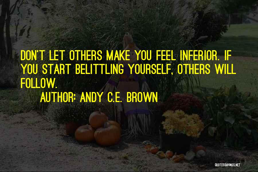 Andy C.E. Brown Quotes: Don't Let Others Make You Feel Inferior. If You Start Belittling Yourself, Others Will Follow.