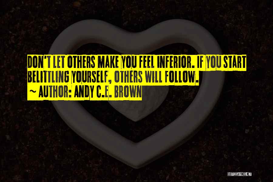 Andy C.E. Brown Quotes: Don't Let Others Make You Feel Inferior. If You Start Belittling Yourself, Others Will Follow.