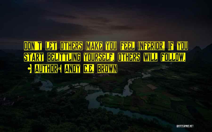 Andy C.E. Brown Quotes: Don't Let Others Make You Feel Inferior. If You Start Belittling Yourself, Others Will Follow.