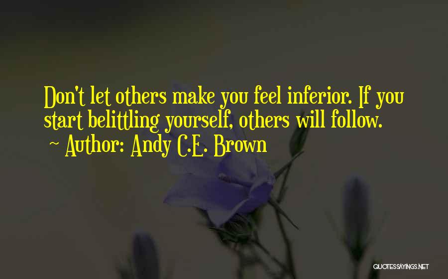 Andy C.E. Brown Quotes: Don't Let Others Make You Feel Inferior. If You Start Belittling Yourself, Others Will Follow.