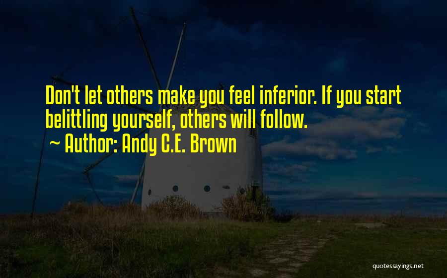 Andy C.E. Brown Quotes: Don't Let Others Make You Feel Inferior. If You Start Belittling Yourself, Others Will Follow.