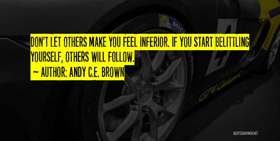 Andy C.E. Brown Quotes: Don't Let Others Make You Feel Inferior. If You Start Belittling Yourself, Others Will Follow.