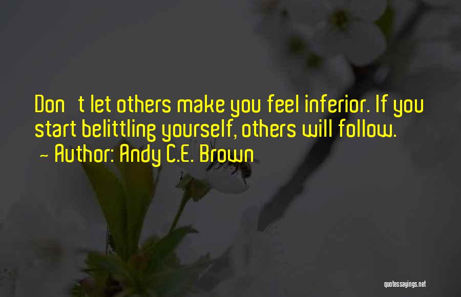 Andy C.E. Brown Quotes: Don't Let Others Make You Feel Inferior. If You Start Belittling Yourself, Others Will Follow.