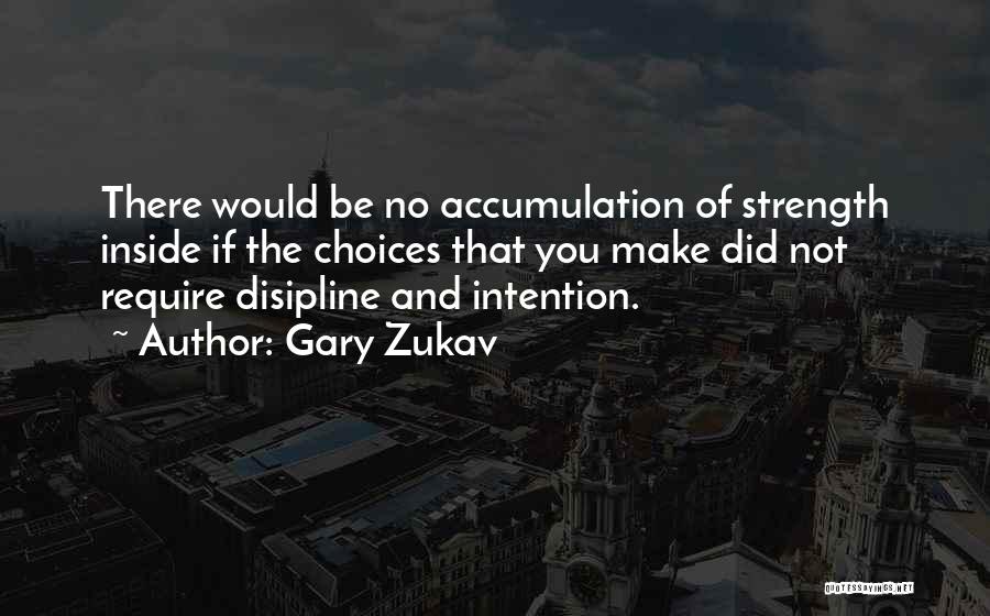 Gary Zukav Quotes: There Would Be No Accumulation Of Strength Inside If The Choices That You Make Did Not Require Disipline And Intention.