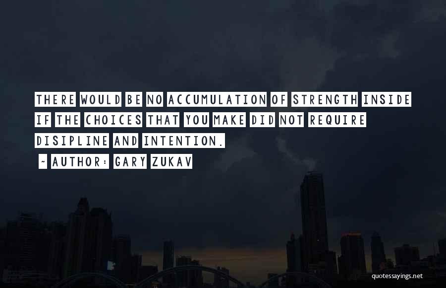 Gary Zukav Quotes: There Would Be No Accumulation Of Strength Inside If The Choices That You Make Did Not Require Disipline And Intention.