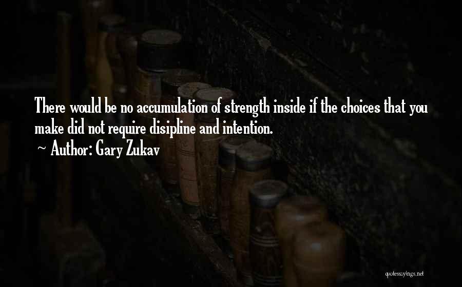 Gary Zukav Quotes: There Would Be No Accumulation Of Strength Inside If The Choices That You Make Did Not Require Disipline And Intention.