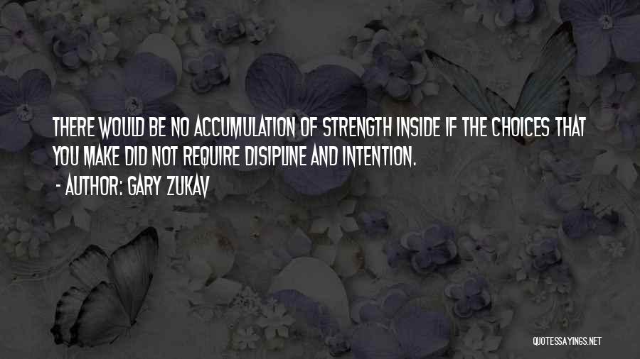 Gary Zukav Quotes: There Would Be No Accumulation Of Strength Inside If The Choices That You Make Did Not Require Disipline And Intention.