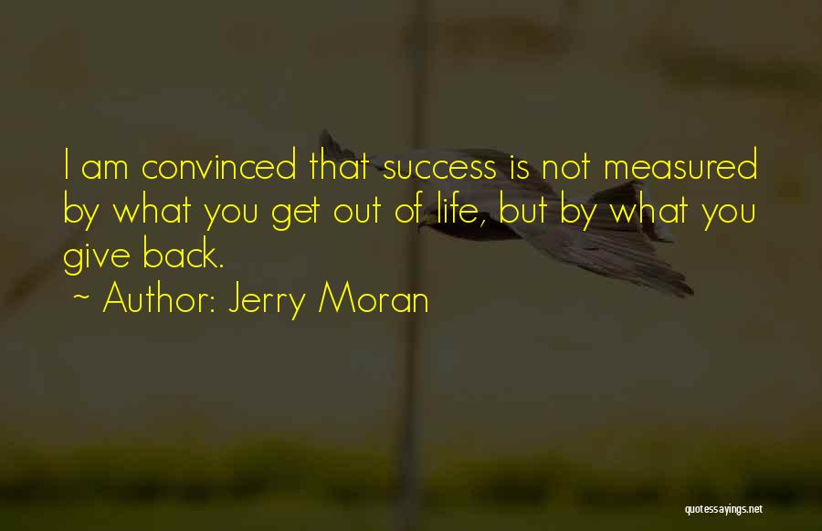 Jerry Moran Quotes: I Am Convinced That Success Is Not Measured By What You Get Out Of Life, But By What You Give