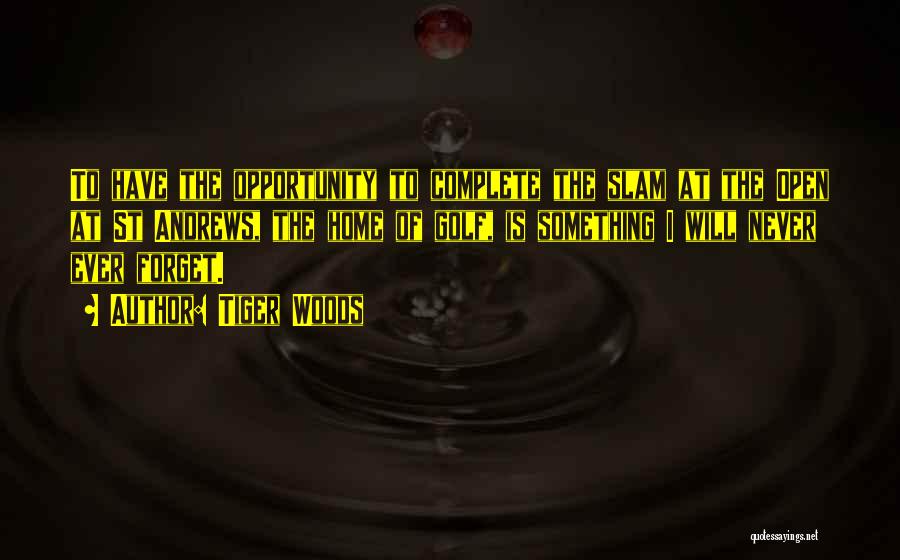 Tiger Woods Quotes: To Have The Opportunity To Complete The Slam At The Open At St Andrews, The Home Of Golf, Is Something