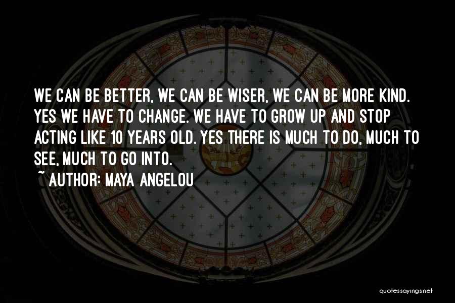 Maya Angelou Quotes: We Can Be Better, We Can Be Wiser, We Can Be More Kind. Yes We Have To Change. We Have