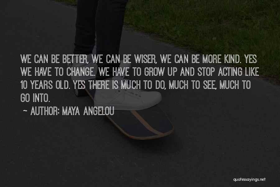 Maya Angelou Quotes: We Can Be Better, We Can Be Wiser, We Can Be More Kind. Yes We Have To Change. We Have