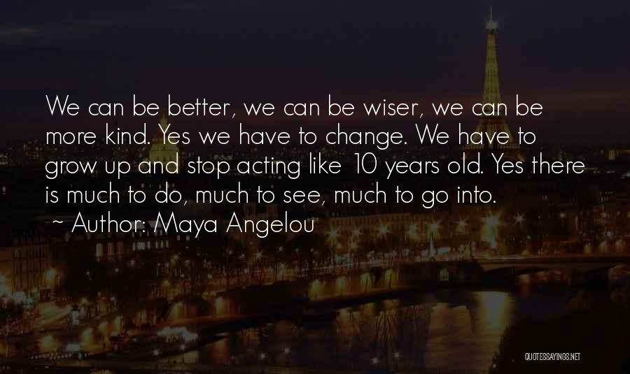 Maya Angelou Quotes: We Can Be Better, We Can Be Wiser, We Can Be More Kind. Yes We Have To Change. We Have