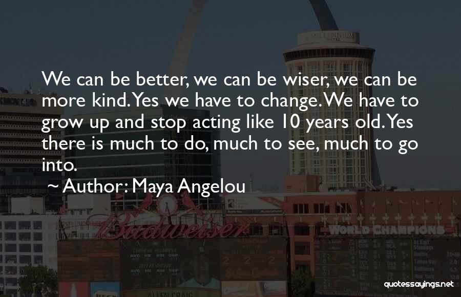 Maya Angelou Quotes: We Can Be Better, We Can Be Wiser, We Can Be More Kind. Yes We Have To Change. We Have