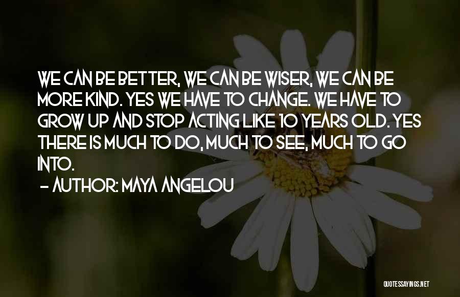 Maya Angelou Quotes: We Can Be Better, We Can Be Wiser, We Can Be More Kind. Yes We Have To Change. We Have