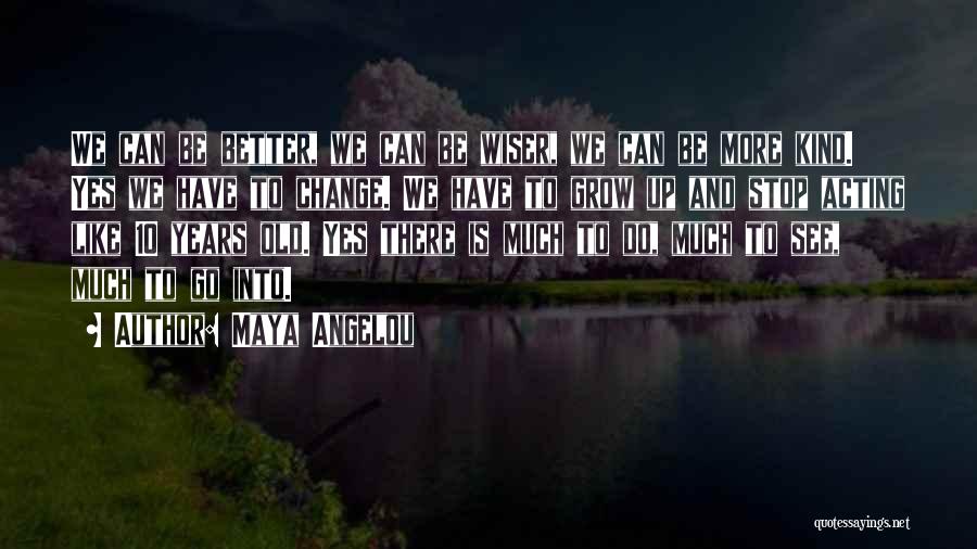 Maya Angelou Quotes: We Can Be Better, We Can Be Wiser, We Can Be More Kind. Yes We Have To Change. We Have