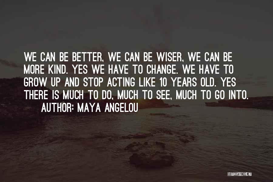 Maya Angelou Quotes: We Can Be Better, We Can Be Wiser, We Can Be More Kind. Yes We Have To Change. We Have