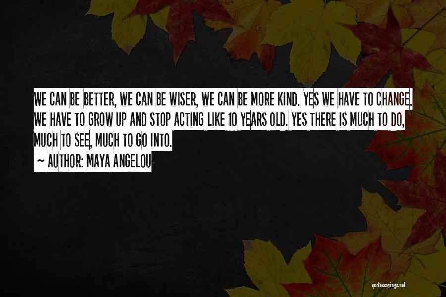 Maya Angelou Quotes: We Can Be Better, We Can Be Wiser, We Can Be More Kind. Yes We Have To Change. We Have