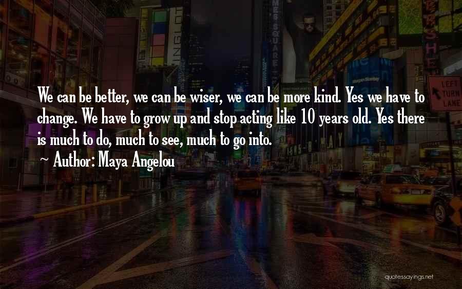 Maya Angelou Quotes: We Can Be Better, We Can Be Wiser, We Can Be More Kind. Yes We Have To Change. We Have