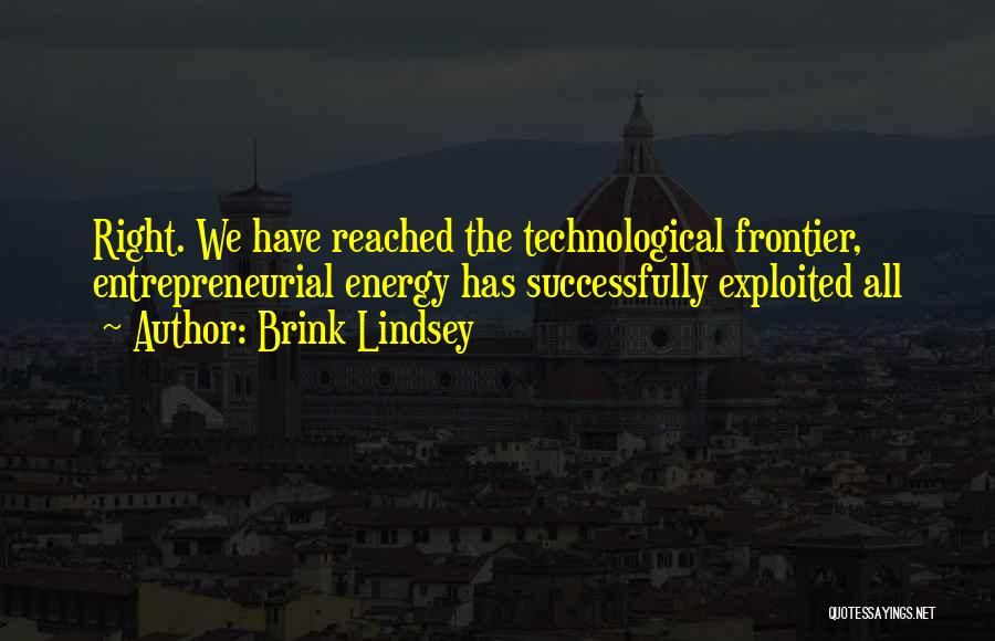Brink Lindsey Quotes: Right. We Have Reached The Technological Frontier, Entrepreneurial Energy Has Successfully Exploited All