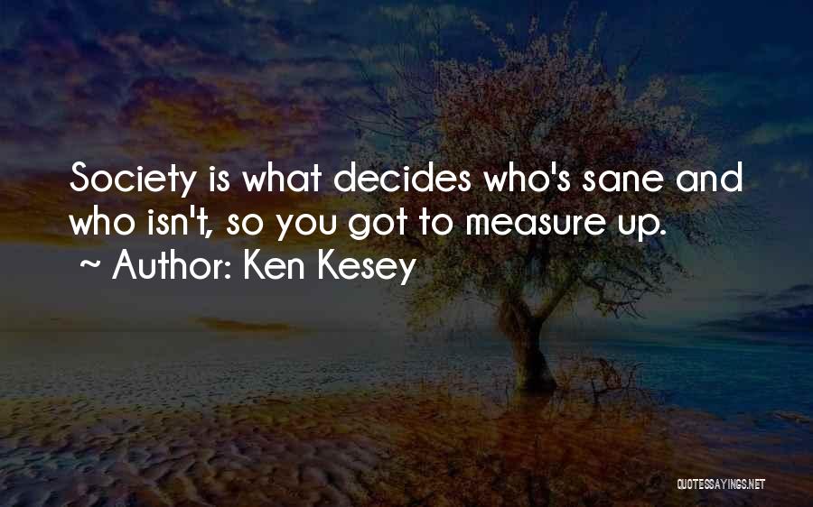Ken Kesey Quotes: Society Is What Decides Who's Sane And Who Isn't, So You Got To Measure Up.