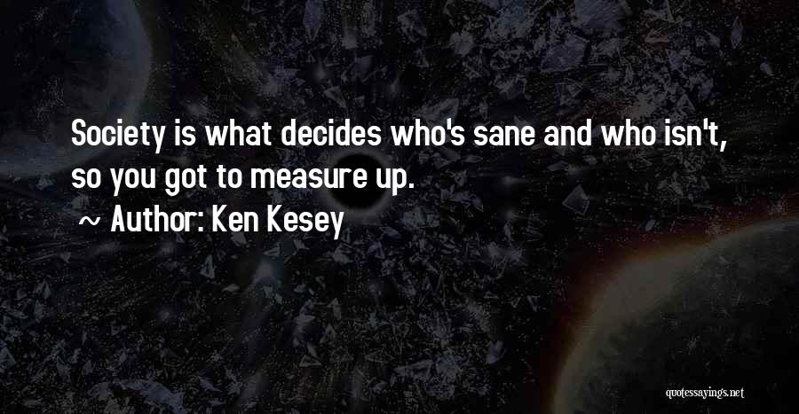 Ken Kesey Quotes: Society Is What Decides Who's Sane And Who Isn't, So You Got To Measure Up.